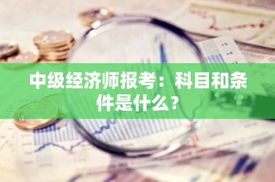 中级经济师报考:科目和条件是什么?